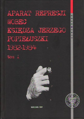 Aparat represji wobec księdza Jerzego Popiełuszki 1982-1984. Tom I