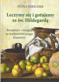 Leczymy się i gotujemy ze św. Hildegardą. Receptury i recepty ze średniowiecznego klasztoru