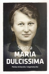 Siostra Maria Dulcissima. Polska mistyczka i stygmatyczka