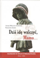 Dziś idę walczyć Mamo... Najmłodsi w walce o wolną Polskę 1863-1989