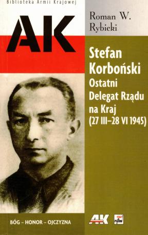 Stefan Korboński. Ostatni Delegat Rządu na Kraj (27 III - 28 VI 1945)